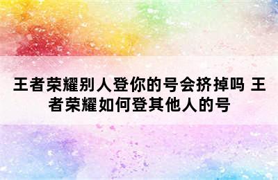 王者荣耀别人登你的号会挤掉吗 王者荣耀如何登其他人的号